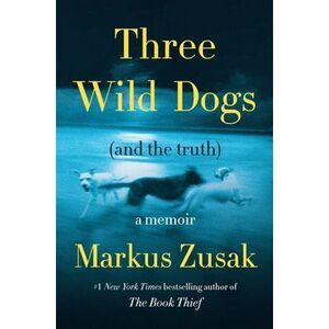 Three Wild Dogs (and the Truth): A Memoir -- Markus Zusak